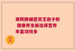 莱辉牌破壁灵芝孢子粉 健康养生新选择营养丰富功效多