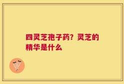 四灵芝孢子药？灵芝的精华是什么