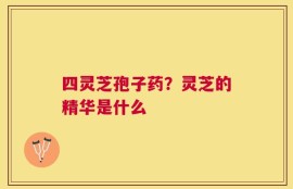 四灵芝孢子药？灵芝的精华是什么
