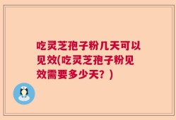 吃灵芝孢子粉几天可以见效(吃灵芝孢子粉见效需要多少天？)