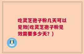 吃灵芝孢子粉几天可以见效(吃灵芝孢子粉见效需要多少天？)