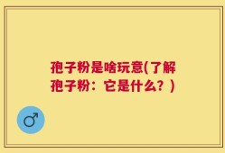 孢子粉是啥玩意(了解孢子粉：它是什么？)