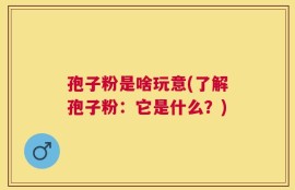孢子粉是啥玩意(了解孢子粉：它是什么？)