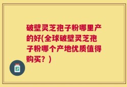 破壁灵芝孢子粉哪里产的好(全球破壁灵芝孢子粉哪个产地优质值得购买？)