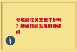 骨癌能吃灵芝孢子粉吗？肺结核能发展到肺癌吗