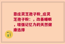 靠庄灵芝孢子粉_庄灵芝孢子粉：，改善睡眠，增强记忆力的天然健康选择