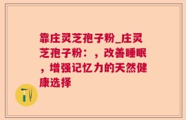 靠庄灵芝孢子粉_庄灵芝孢子粉：，改善睡眠，增强记忆力的天然健康选择