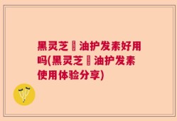 黑灵芝焗油护发素好用吗(黑灵芝焗油护发素使用体验分享)