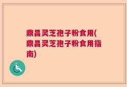 鼎昌灵芝孢子粉食用(鼎昌灵芝孢子粉食用指南)