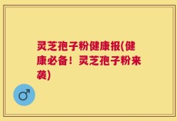 灵芝孢子粉健康报(健康必备！灵芝孢子粉来袭)