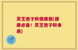 灵芝孢子粉健康报(健康必备！灵芝孢子粉来袭)