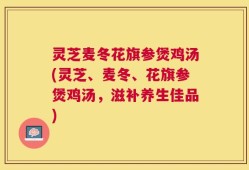 灵芝麦冬花旗参煲鸡汤(灵芝、麦冬、花旗参煲鸡汤，滋补养生佳品)
