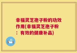 幸福灵芝孢子粉的功效作用(幸福灵芝孢子粉：有效的健康补品)