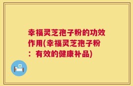幸福灵芝孢子粉的功效作用(幸福灵芝孢子粉：有效的健康补品)