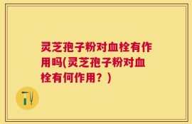 灵芝孢子粉对血栓有作用吗(灵芝孢子粉对血栓有何作用？)