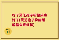 吃了灵芝孢子粉偏头疼好了(灵芝孢子粉能缓解偏头疼症状)