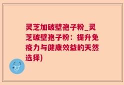 灵芝加破壁孢子粉_灵芝破壁孢子粉：提升免疫力与健康效益的天然选择)
