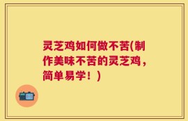灵芝鸡如何做不苦(制作美味不苦的灵芝鸡，简单易学！)
