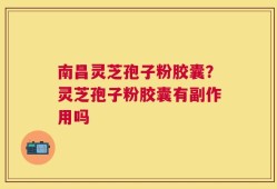 南昌灵芝孢子粉胶囊？灵芝孢子粉胶囊有副作用吗