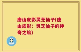 唐山皮影灵芝仙子(唐山皮影：灵芝仙子的神奇之旅)