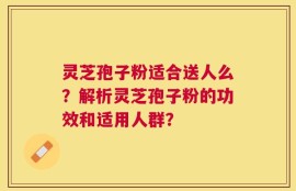 灵芝孢子粉适合送人么？解析灵芝孢子粉的功效和适用人群？