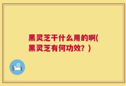 黑灵芝干什么用的啊(黑灵芝有何功效？)