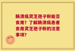 肠溃疡灵芝孢子粉能否食用？了解肠溃疡患者食用灵芝孢子粉的注意事项？