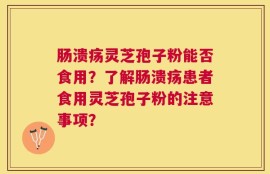肠溃疡灵芝孢子粉能否食用？了解肠溃疡患者食用灵芝孢子粉的注意事项？