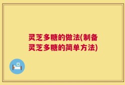 灵芝多糖的做法(制备灵芝多糖的简单方法)