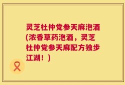 灵芝杜仲党参天麻泡酒(浓香草药泡酒，灵芝杜仲党参天麻配方独步江湖！)