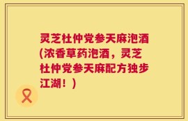 灵芝杜仲党参天麻泡酒(浓香草药泡酒，灵芝杜仲党参天麻配方独步江湖！)