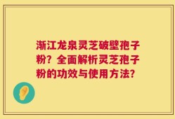 渐江龙泉灵芝破壁孢子粉？全面解析灵芝孢子粉的功效与使用方法？