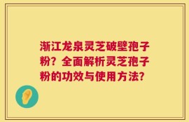 渐江龙泉灵芝破壁孢子粉？全面解析灵芝孢子粉的功效与使用方法？