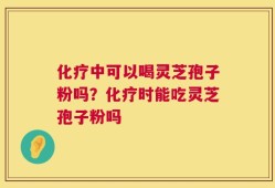 化疗中可以喝灵芝孢子粉吗？化疗时能吃灵芝孢子粉吗