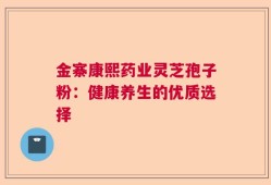 金寨康熙药业灵芝孢子粉：健康养生的优质选择