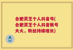 合肥灵芝个人抖音号(合肥灵芝个人抖音账号大火，粉丝持续增长)