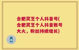 合肥灵芝个人抖音号(合肥灵芝个人抖音账号大火，粉丝持续增长)