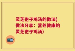 灵芝孢子鸡汤的做法(做法分享：营养健康的灵芝孢子鸡汤)
