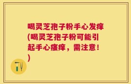 喝灵芝孢子粉手心发痒(喝灵芝孢子粉可能引起手心瘙痒，需注意！)