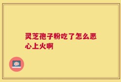灵芝孢子粉吃了怎么恶心上火啊