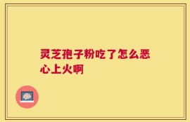 灵芝孢子粉吃了怎么恶心上火啊