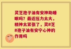 灵芝孢子油有安神助睡眠吗？最近压力太大，精神太紧张了，灵#芝#孢子油有安宁心神的作用吗
