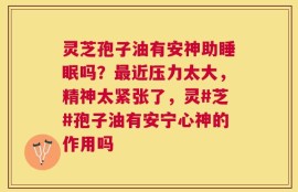 灵芝孢子油有安神助睡眠吗？最近压力太大，精神太紧张了，灵#芝#孢子油有安宁心神的作用吗