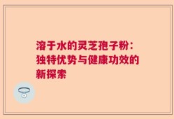 溶于水的灵芝孢子粉：独特优势与健康功效的新探索