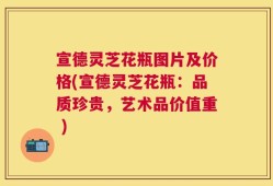 宣德灵芝花瓶图片及价格(宣德灵芝花瓶：品质珍贵，艺术品价值重 )