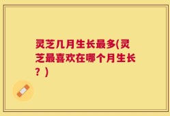 灵芝几月生长最多(灵芝最喜欢在哪个月生长？)