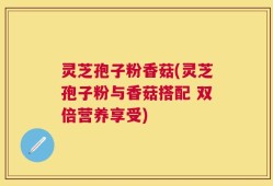 灵芝孢子粉香菇(灵芝孢子粉与香菇搭配 双倍营养享受)