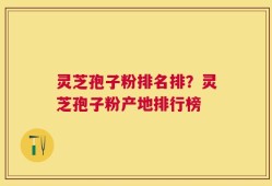 灵芝孢子粉排名排？灵芝孢子粉产地排行榜