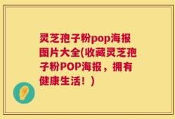 灵芝孢子粉pop海报图片大全(收藏灵芝孢子粉POP海报，拥有健康生活！)