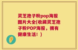 灵芝孢子粉pop海报图片大全(收藏灵芝孢子粉POP海报，拥有健康生活！)